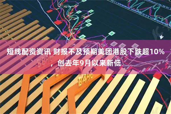 短线配资资讯 财报不及预期美团港股下跌超10%，创去年9月以来新低