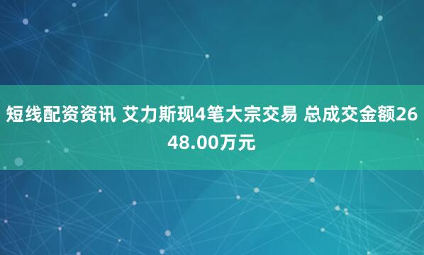 短线配资资讯 艾力斯现4笔大宗交易 总成交金额2648.00万元