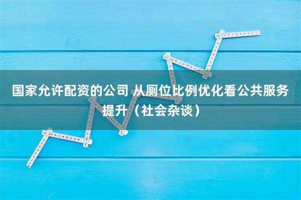 国家允许配资的公司 从厕位比例优化看公共服务提升（社会杂谈）