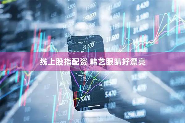 线上股指配资 韩艺眼睛好漂亮