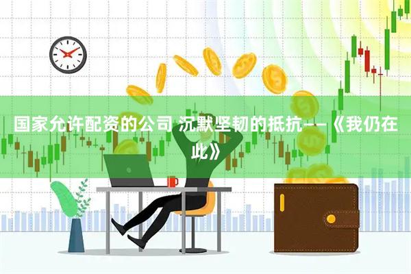 国家允许配资的公司 沉默坚韧的抵抗——《我仍在此》
