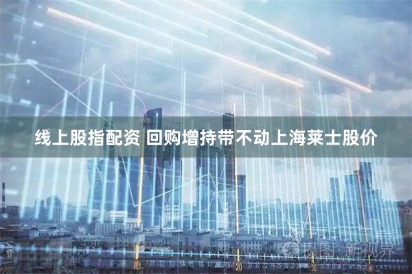 线上股指配资 回购增持带不动上海莱士股价