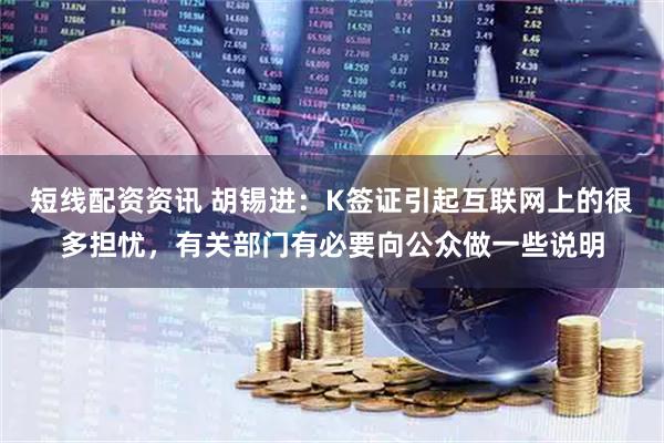短线配资资讯 胡锡进：K签证引起互联网上的很多担忧，有关部门有必要向公众做一些说明