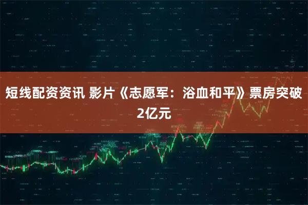 短线配资资讯 影片《志愿军：浴血和平》票房突破2亿元