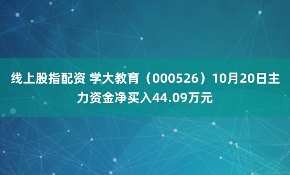 线上股指配资 学大教育（000526）10月20日主力资金净买入44.09万元