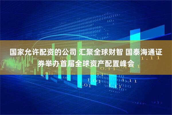 国家允许配资的公司 汇聚全球财智 国泰海通证券举办首届全球资产配置峰会