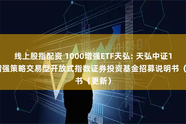 线上股指配资 1000增强ETF天弘: 天弘中证1000增强策略交易型开放式指数证券投资基金招募说明书（更新）