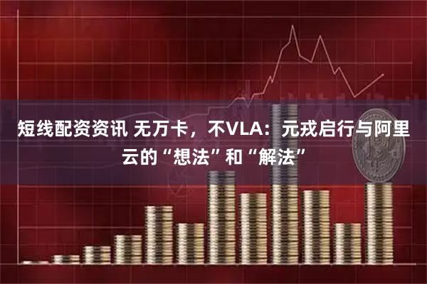 短线配资资讯 无万卡，不VLA：元戎启行与阿里云的“想法”和“解法”