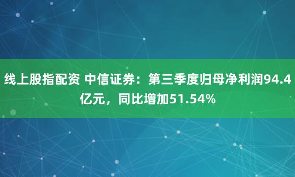 线上股指配资 中信证券：第三季度归母净利润94.4亿元，同比增加51.54%