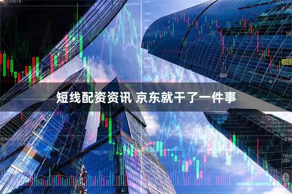 短线配资资讯 京东就干了一件事