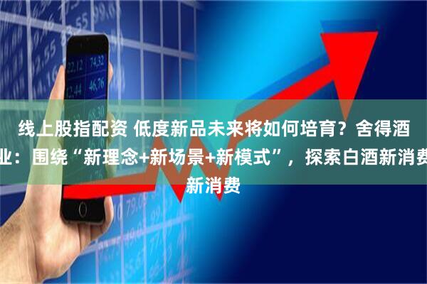 线上股指配资 低度新品未来将如何培育？舍得酒业：围绕“新理念+新场景+新模式”，探索白酒新消费