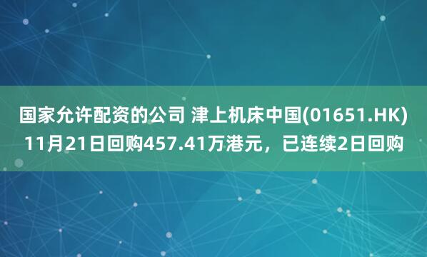 国家允许配资的公司 津上机床中国(01651.HK)11月21日回购457.41万港元，已连续2日回购