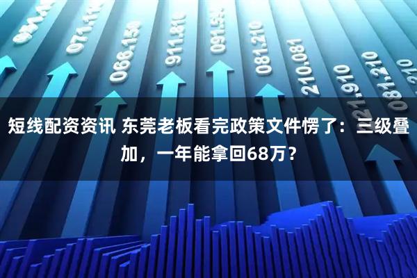 短线配资资讯 东莞老板看完政策文件愣了：三级叠加，一年能拿回68万？