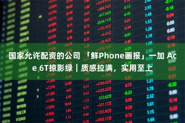 国家允许配资的公司 「鲜Phone画报」一加 Ace 6T掠影绿｜质感拉满，实用至上
