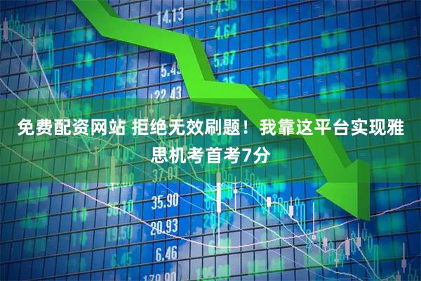 免费配资网站 拒绝无效刷题！我靠这平台实现雅思机考首考7分