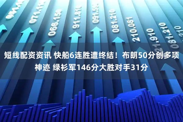 短线配资资讯 快船6连胜遭终结！布朗50分创多项神迹 绿衫军146分大胜对手31分