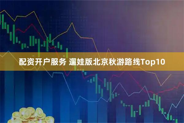 配资开户服务 遛娃版北京秋游路线Top10
