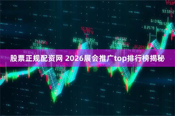 股票正规配资网 2026展会推广top排行榜揭秘