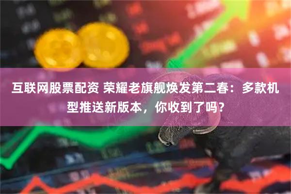 互联网股票配资 荣耀老旗舰焕发第二春：多款机型推送新版本，你收到了吗？