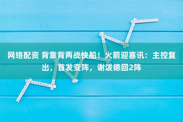 网络配资 背靠背两战快船！火箭迎喜讯：主控复出，首发变阵，谢泼德回2阵