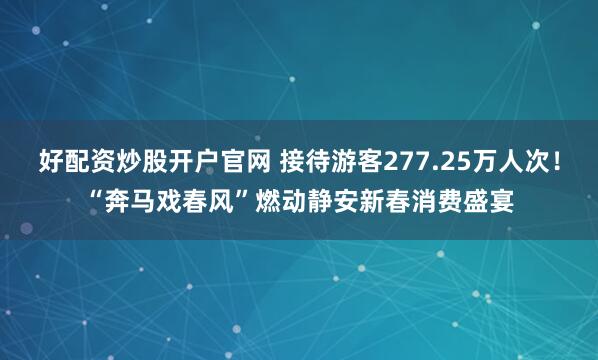 好配资炒股开户官网 接待游客277.25万人次！“奔马戏春风”燃动静安新春消费盛宴