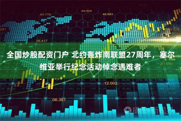 全国炒股配资门户 北约轰炸南联盟27周年，塞尔维亚举行纪念活动悼念遇难者