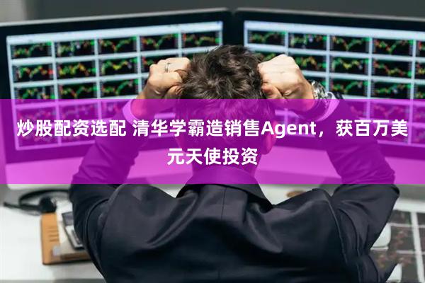炒股配资选配 清华学霸造销售Agent，获百万美元天使投资