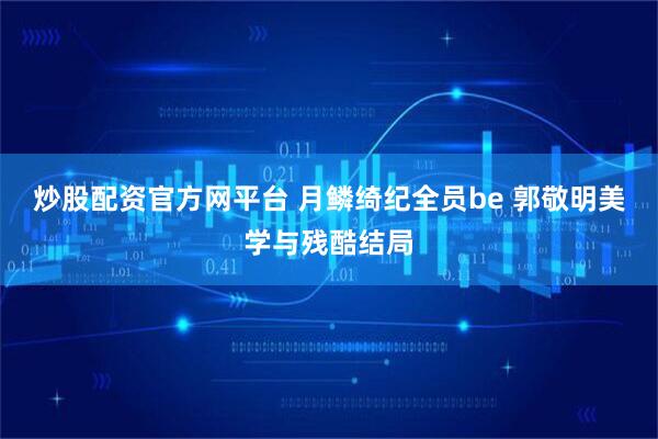 炒股配资官方网平台 月鳞绮纪全员be 郭敬明美学与残酷结局