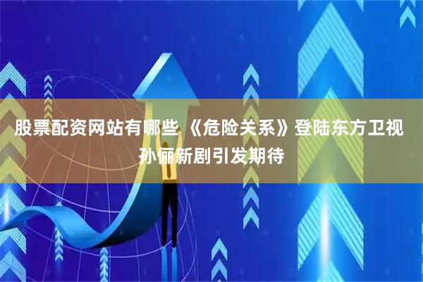 股票配资网站有哪些 《危险关系》登陆东方卫视 孙俪新剧引发期待