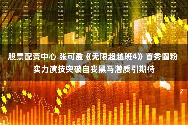 股票配资中心 张可盈《无限超越班4》首秀圈粉 实力演技突破自我黑马潜质引期待