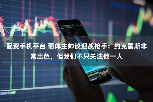 配资手机平台 葡体主帅谈迎战枪手：约克雷斯非常出色，但我们不只关注他一人
