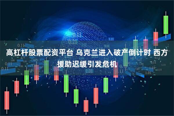 高杠杆股票配资平台 乌克兰进入破产倒计时 西方援助迟缓引发危机