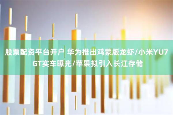 股票配资平台开户 华为推出鸿蒙版龙虾/小米YU7 GT实车曝光/苹果拟引入长江存储