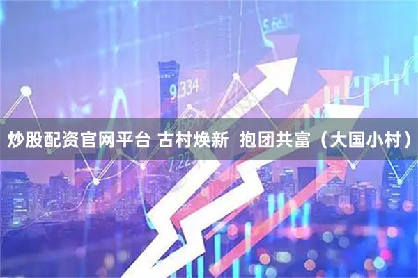 炒股配资官网平台 古村焕新  抱团共富（大国小村）