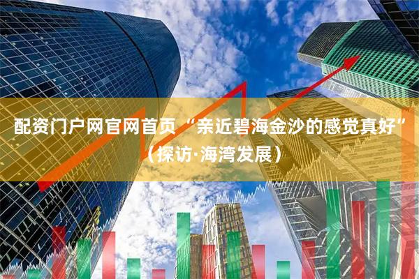 配资门户网官网首页 “亲近碧海金沙的感觉真好”（探访·海湾发展）