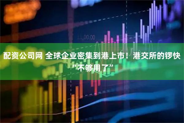 配资公司网 全球企业密集到港上市！港交所的锣快“不够用了”