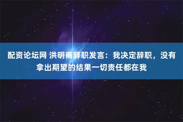配资论坛网 洪明甫辞职发言：我决定辞职，没有拿出期望的结果一切责任都在我