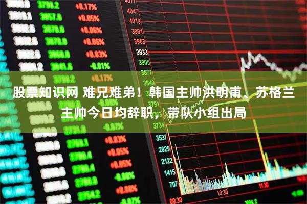 股票知识网 难兄难弟！韩国主帅洪明甫、苏格兰主帅今日均辞职，带队小组出局