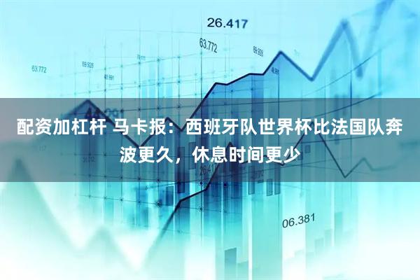 配资加杠杆 马卡报：西班牙队世界杯比法国队奔波更久，休息时间更少
