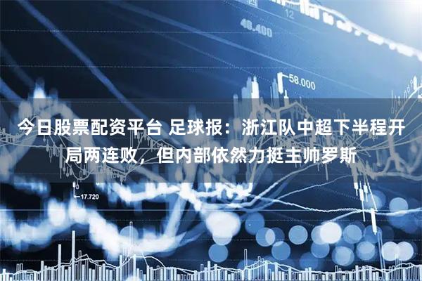 今日股票配资平台 足球报：浙江队中超下半程开局两连败，但内部依然力挺主帅罗斯