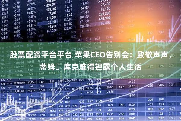 股票配资平台平台 苹果CEO告别会：致敬声声，蒂姆・库克难得袒露个人生活