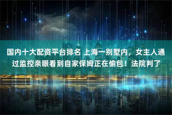 国内十大配资平台排名 上海一别墅内，女主人通过监控亲眼看到自家保姆正在偷包！法院判了